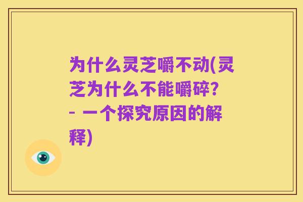 为什么灵芝嚼不动(灵芝为什么不能嚼碎? - 一个探究原因的解释)