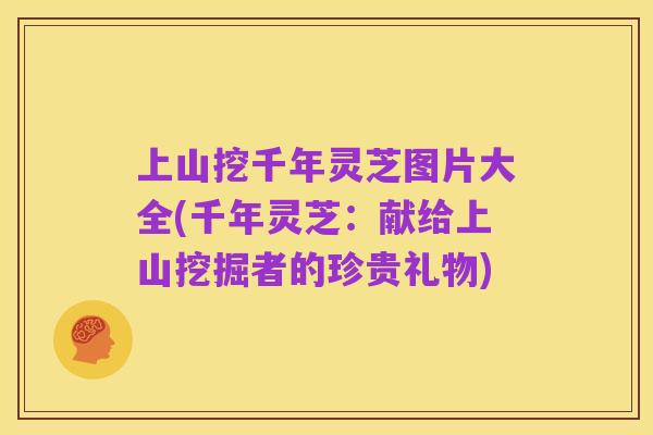 上山挖千年灵芝图片大全(千年灵芝：献给上山挖掘者的珍贵礼物)