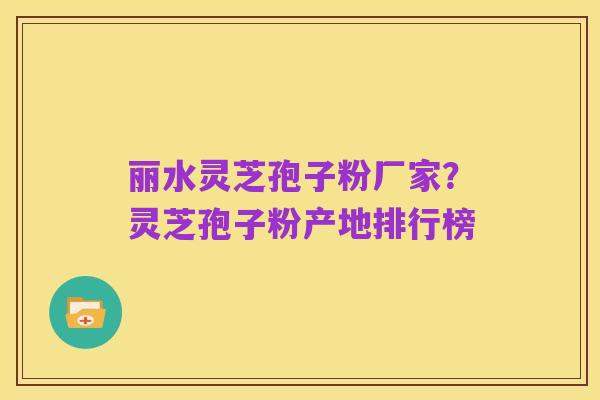 丽水灵芝孢子粉厂家?灵芝孢子粉产地排行榜