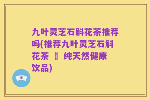 九叶灵芝石斛花茶推荐吗(推荐九叶灵芝石斛花茶 – 纯天然健康饮品)