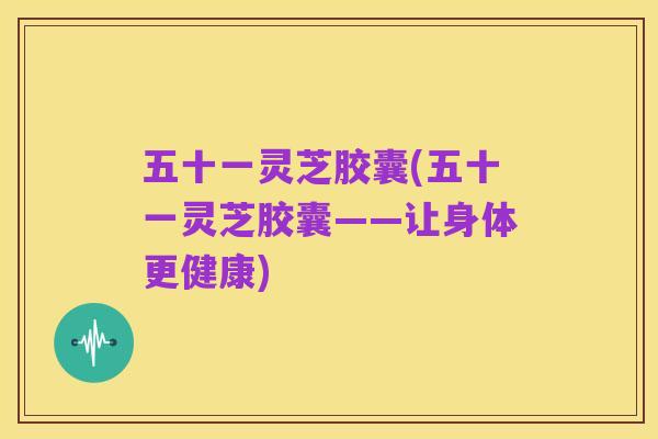 五十一灵芝胶囊(五十一灵芝胶囊——让身体更健康)