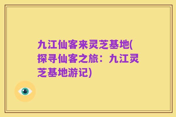 九江仙客来灵芝基地(探寻仙客之旅：九江灵芝基地游记)