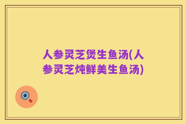 人参灵芝煲生鱼汤(人参灵芝炖鲜美生鱼汤)