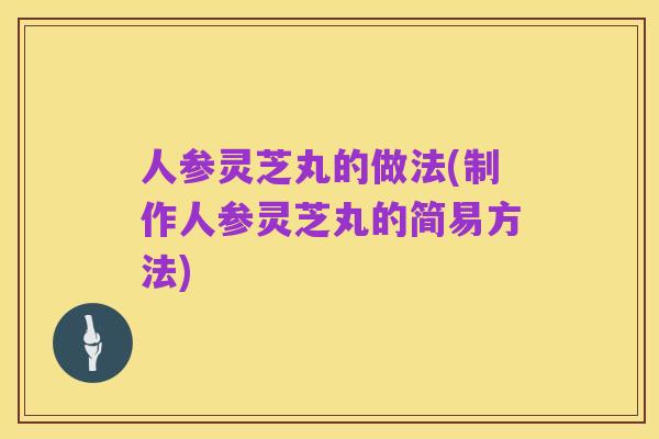 人参灵芝丸的做法(制作人参灵芝丸的简易方法)