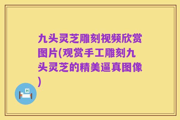 九头灵芝雕刻视频欣赏图片(观赏手工雕刻九头灵芝的精美逼真图像)