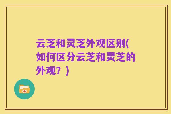 云芝和灵芝外观区别(如何区分云芝和灵芝的外观?)