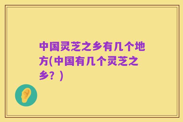 中国灵芝之乡有几个地方(中国有几个灵芝之乡？)
