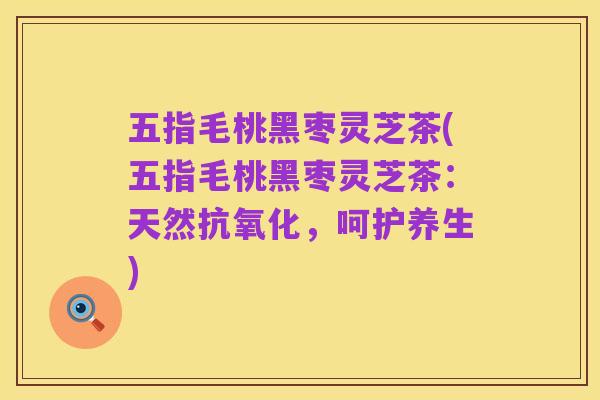 五指毛桃黑枣灵芝茶(五指毛桃黑枣灵芝茶：天然抗氧化，呵护养生)