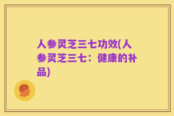 人参灵芝三七功效(人参灵芝三七：健康的补品)