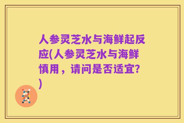 人参灵芝水与海鲜起反应(人参灵芝水与海鲜慎用，请问是否适宜？)
