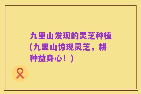 九里山发现的灵芝种植(九里山惊现灵芝,耕种益身心!)