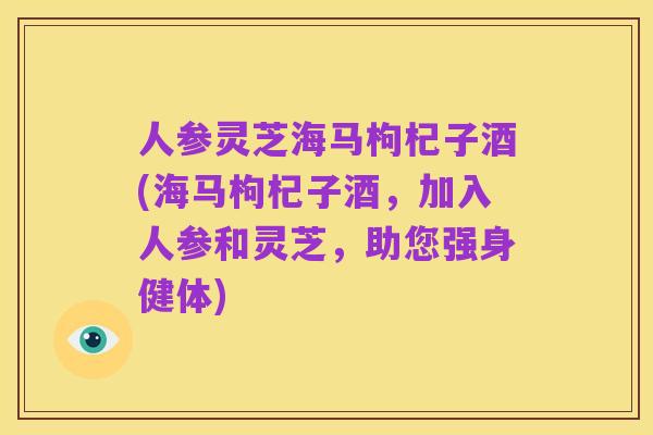 人参灵芝海马枸杞子酒(海马枸杞子酒，加入人参和灵芝，助您强身健体)