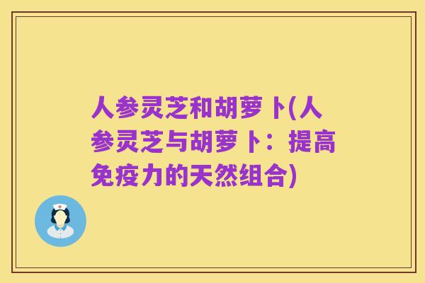 人参灵芝和胡萝卜(人参灵芝与胡萝卜:提高免疫力的天然组合)