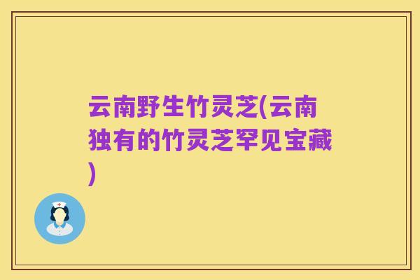 云南野生竹灵芝(云南独有的竹灵芝罕见宝藏)
