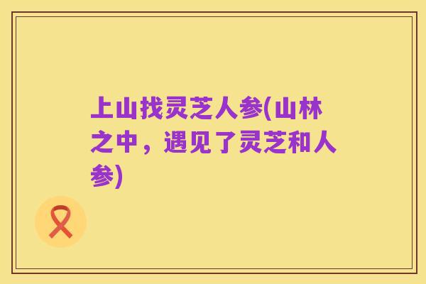 上山找灵芝人参(山林之中，遇见了灵芝和人参)