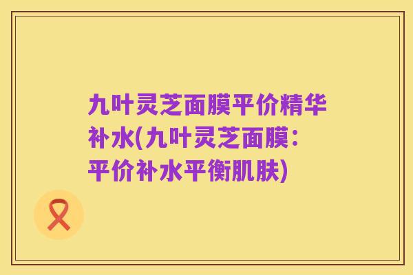 九叶灵芝面膜平价精华补水(九叶灵芝面膜:平价补水平衡肌肤)