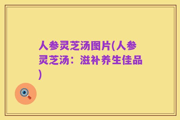 人参灵芝汤图片(人参灵芝汤:滋补养生佳品)