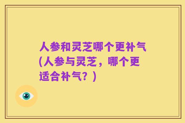 人参和灵芝哪个更补气(人参与灵芝,哪个更适合补气?)