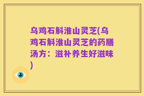 乌鸡石斛淮山灵芝(乌鸡石斛淮山灵芝的药膳汤方：滋补养生好滋味)