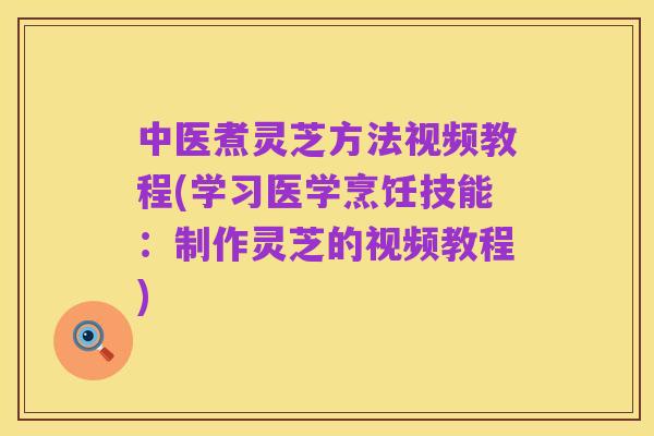 中医煮灵芝方法视频教程(学习医学烹饪技能:制作灵芝的视频教程)