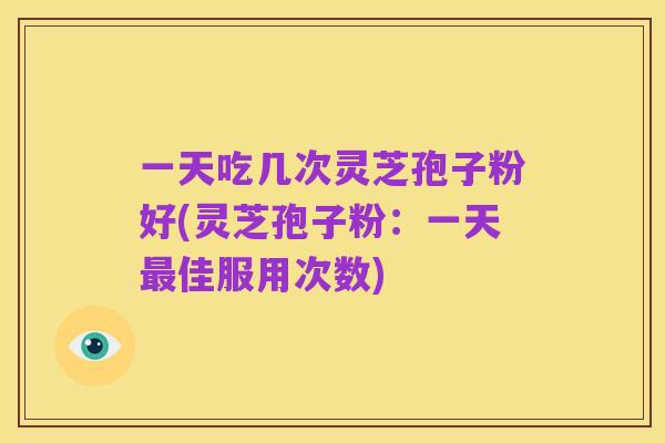 一天吃几次灵芝孢子粉好(灵芝孢子粉:一天最佳服用次数)