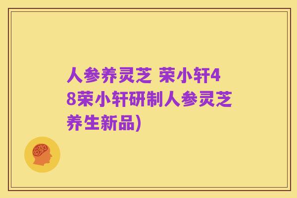 人参养灵芝 荣小轩48荣小轩研制人参灵芝养生新品)