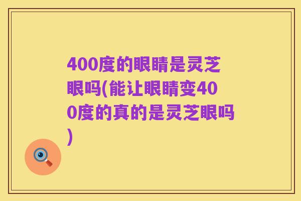 400度的眼睛是灵芝眼吗(能让眼睛变400度的真的是灵芝眼吗)