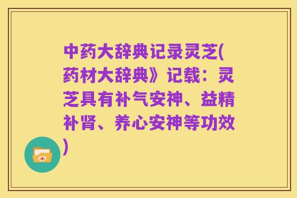 中药大辞典记录灵芝(药材大辞典》记载:灵芝具有补气安神、益精补肾、养心安神等功效)