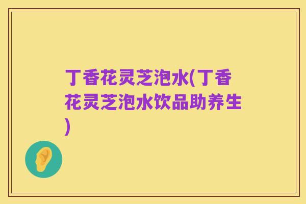 丁香花灵芝泡水(丁香花灵芝泡水饮品助养生)