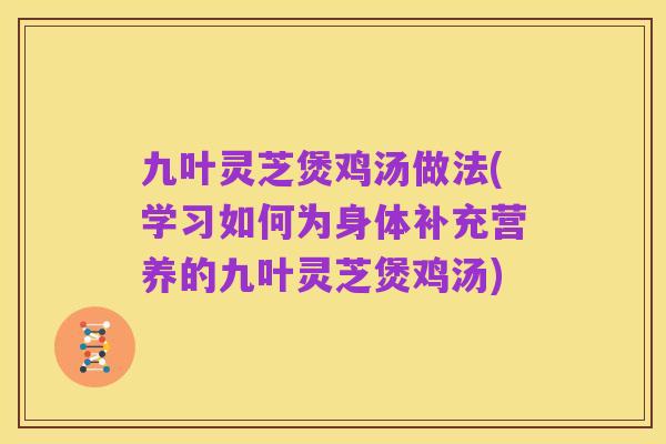 九叶灵芝煲鸡汤做法(学习如何为身体补充营养的九叶灵芝煲鸡汤)
