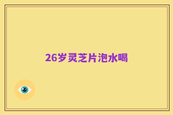 26岁灵芝片泡水喝