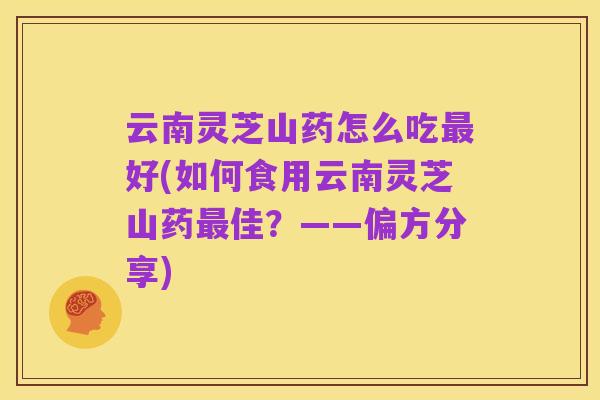 云南灵芝山药怎么吃最好(如何食用云南灵芝山药最佳？——偏方分享)