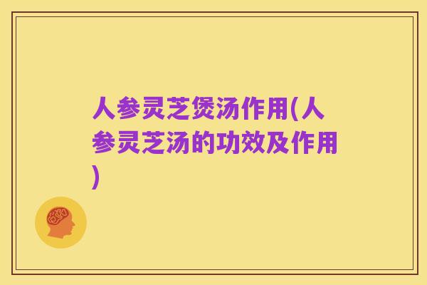 人参灵芝煲汤作用(人参灵芝汤的功效及作用)