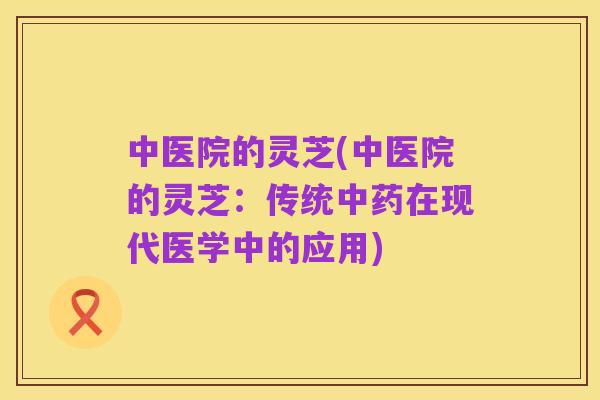 中医院的灵芝(中医院的灵芝:传统中药在现代医学中的应用)