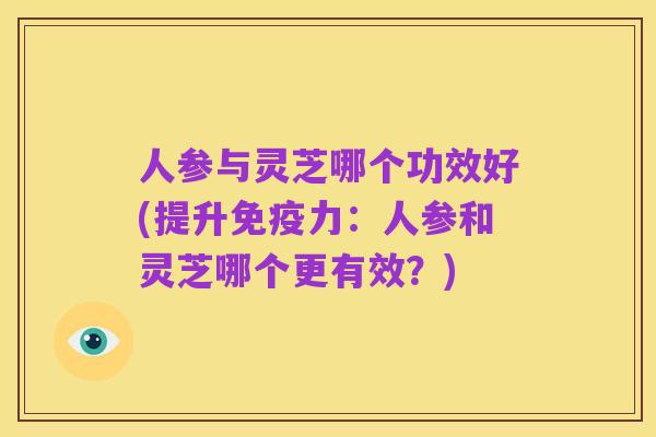 人参与灵芝哪个功效好(提升免疫力:人参和灵芝哪个更有效?)