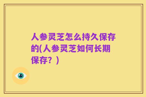 人参灵芝怎么持久保存的(人参灵芝如何长期保存?)