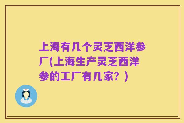 上海有几个灵芝西洋参厂(上海生产灵芝西洋参的工厂有几家？)