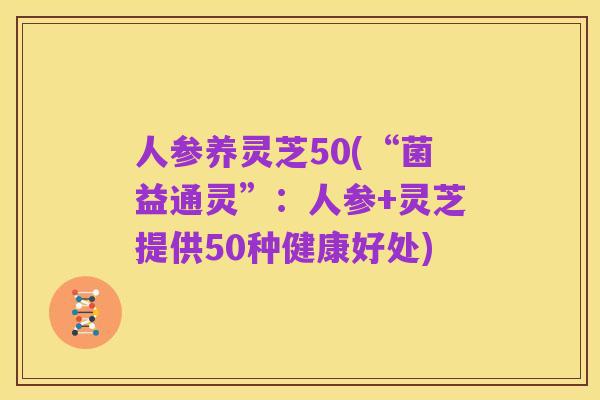 人参养灵芝50(“菌益通灵”:人参+灵芝提供50种健康好处)