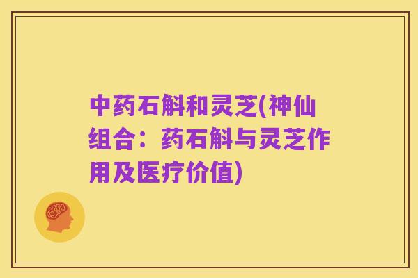 中药石斛和灵芝(神仙组合:药石斛与灵芝作用及医疗价值)