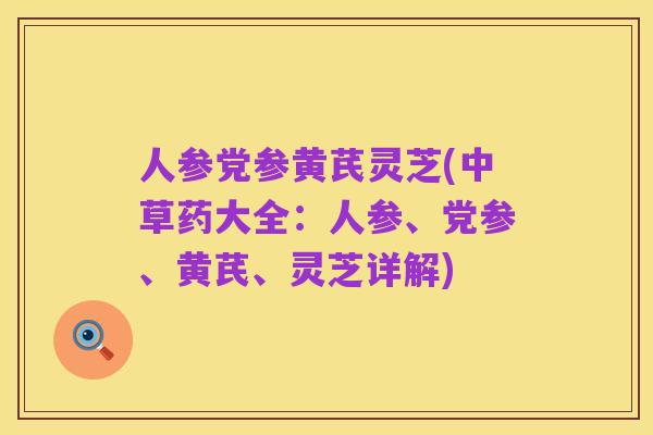 人参党参黄芪灵芝(中草药大全:人参、党参、黄芪、灵芝详解)
