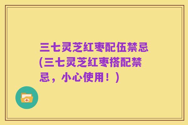 三七灵芝红枣配伍禁忌(三七灵芝红枣搭配禁忌,小心使用!)