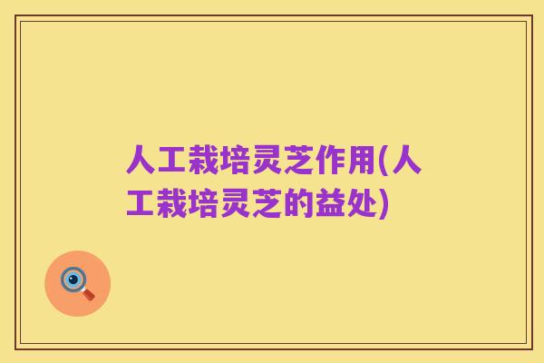 人工栽培灵芝作用(人工栽培灵芝的益处)
