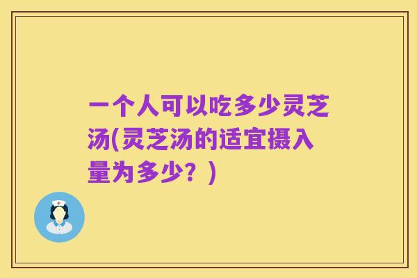 一个人可以吃多少灵芝汤(灵芝汤的适宜摄入量为多少?)
