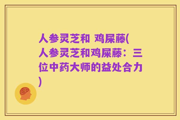 人参灵芝和 鸡屎藤(人参灵芝和鸡屎藤:三位中药大师的益处合力)