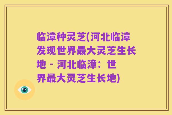 临漳种灵芝(河北临漳发现世界最大灵芝生长地 - 河北临漳：世界最大灵芝生长地)