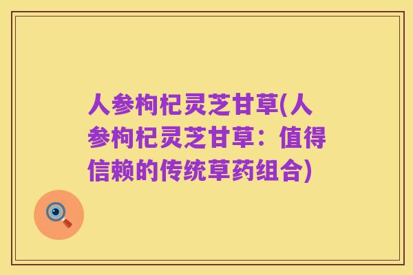 人参枸杞灵芝甘草(人参枸杞灵芝甘草:值得信赖的传统草药组合)