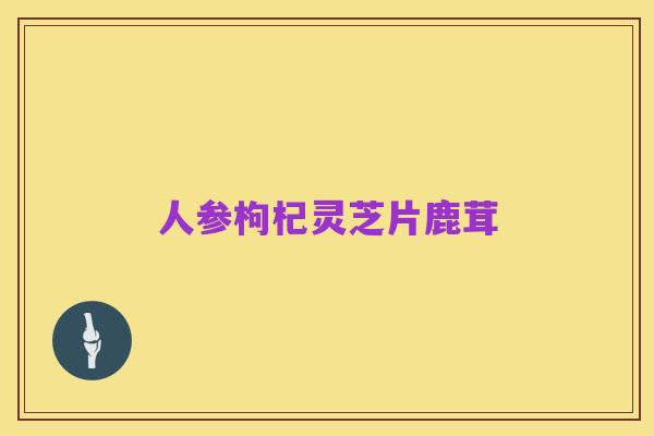 人参枸杞灵芝片鹿茸