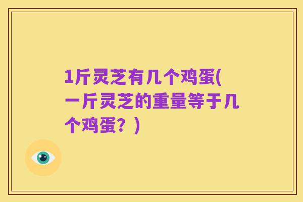 1斤灵芝有几个鸡蛋(一斤灵芝的重量等于几个鸡蛋?)