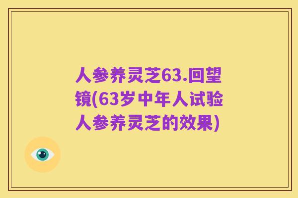 人参养灵芝63.回望镜(63岁中年人试验人参养灵芝的效果)