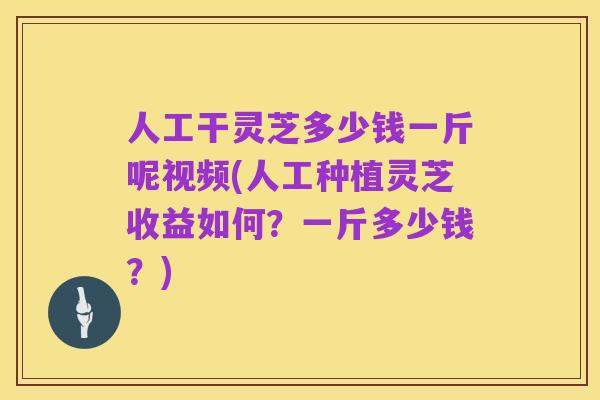 人工干灵芝多少钱一斤呢视频(人工种植灵芝收益如何?一斤多少钱?)